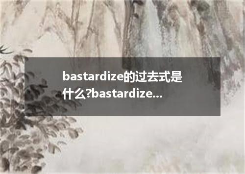 bastardize的过去式是什么?bastardize的用法和例句