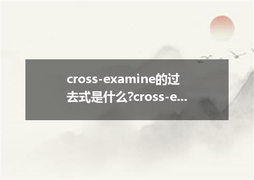 cross-examine的过去式是什么?cross-examine的用法和例句