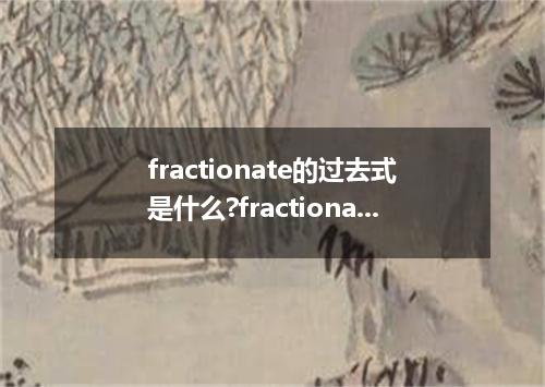 fractionate的过去式是什么?fractionate的用法和例句