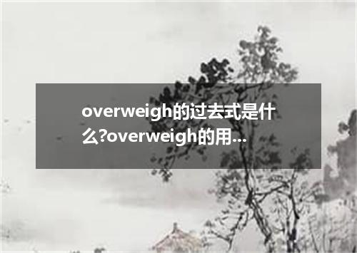 overweigh的过去式是什么?overweigh的用法和例句