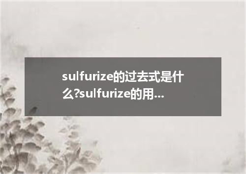 sulfurize的过去式是什么?sulfurize的用法和例句