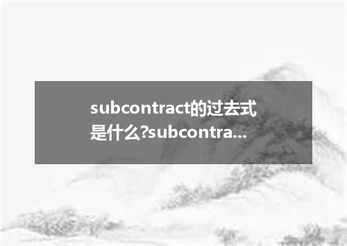 subcontract的过去式是什么?subcontract的用法和例句