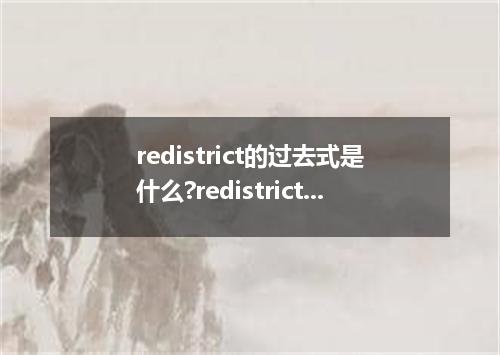 redistrict的过去式是什么?redistrict的用法和例句