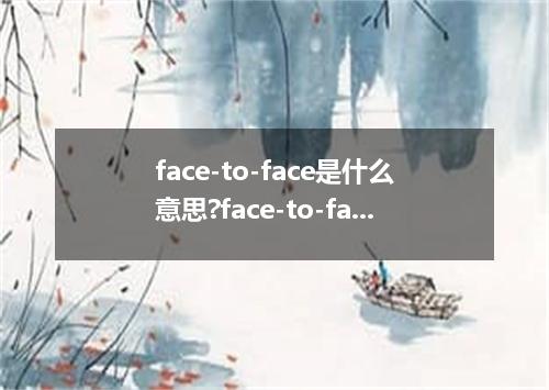 face-to-face是什么意思?face-to-face怎么发音?face-to-face的解释和用法