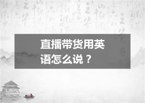 直播带货用英语怎么说?