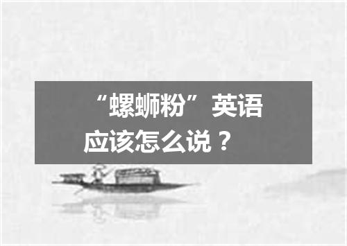 “螺蛳粉”英语应该怎么说?