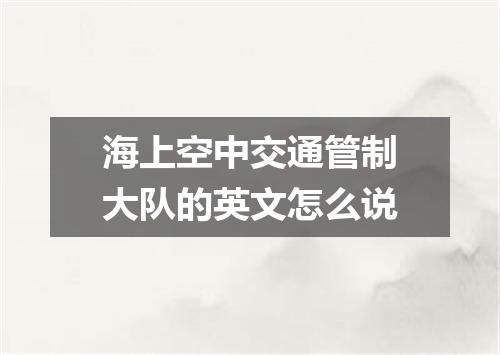 海上空中交通管制大队的英文怎么说