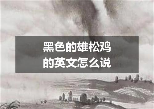 黑色的雄松鸡的英文怎么说