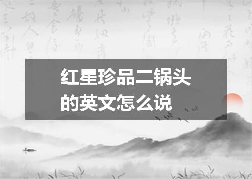 红星珍品二锅头的英文怎么说