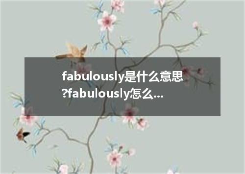 fabulously是什么意思?fabulously怎么发音?fabulously的解释和用法
