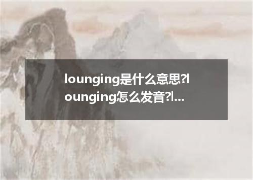 lounging是什么意思?lounging怎么发音?lounging的解释和用法