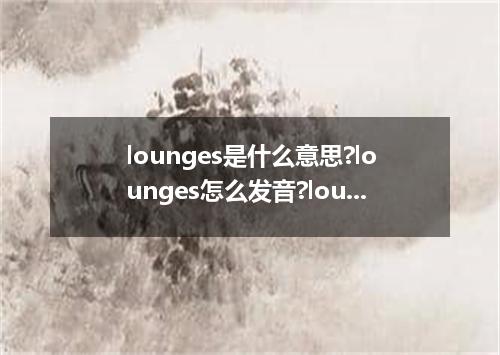 lounges是什么意思?lounges怎么发音?lounges的解释和用法