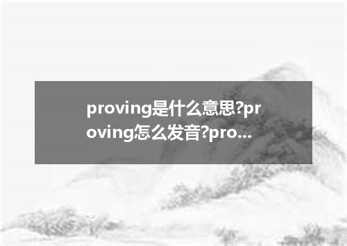 proving是什么意思?proving怎么发音?proving的解释和用法