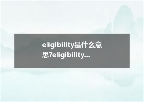 eligibility是什么意思?eligibility怎么发音?eligibility的解释和用法