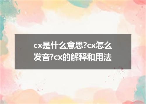 cx是什么意思?cx怎么发音?cx的解释和用法