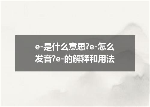 e-是什么意思?e-怎么发音?e-的解释和用法