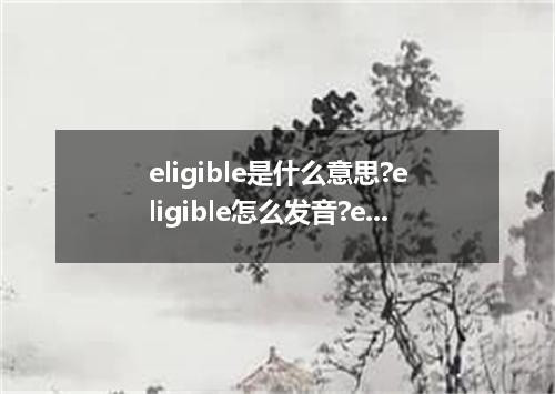 eligible是什么意思?eligible怎么发音?eligible的解释和用法