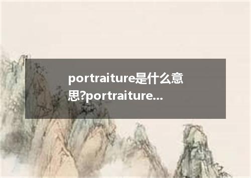 portraiture是什么意思?portraiture怎么发音?portraiture的解释和用法