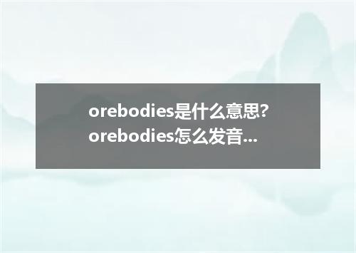 orebodies是什么意思?orebodies怎么发音?orebodies的解释和用法