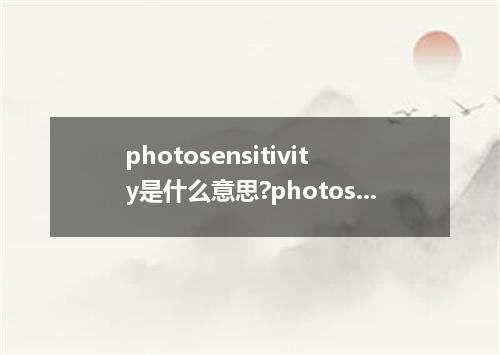 photosensitivity是什么意思?photosensitivity怎么发音?photosensitivity的解释和用法