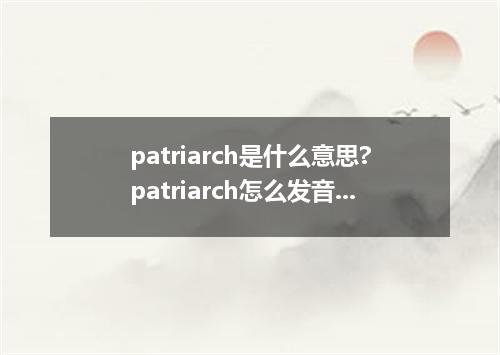 patriarch是什么意思?patriarch怎么发音?patriarch的解释和用法