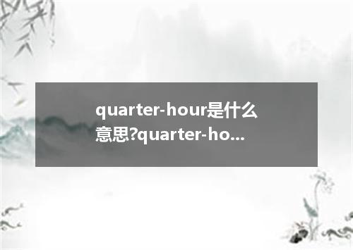 quarter-hour是什么意思?quarter-hour怎么发音?quarter-hour的解释和用法