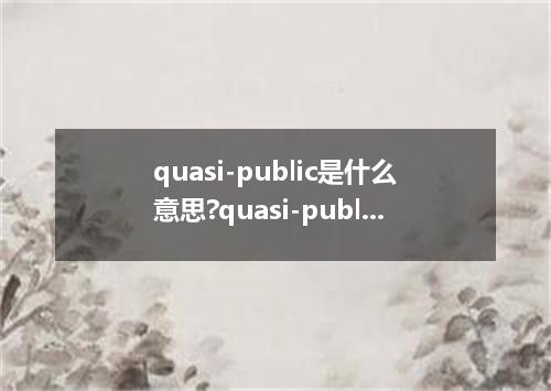 quasi-public是什么意思?quasi-public怎么发音?quasi-public的解释和用法