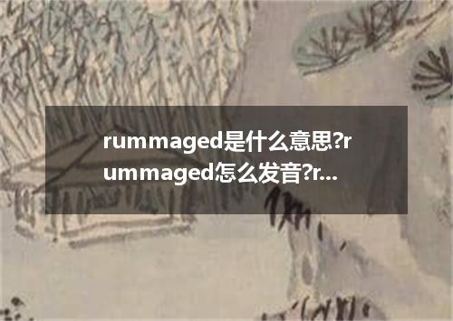 rummaged是什么意思?rummaged怎么发音?rummaged的解释和用法
