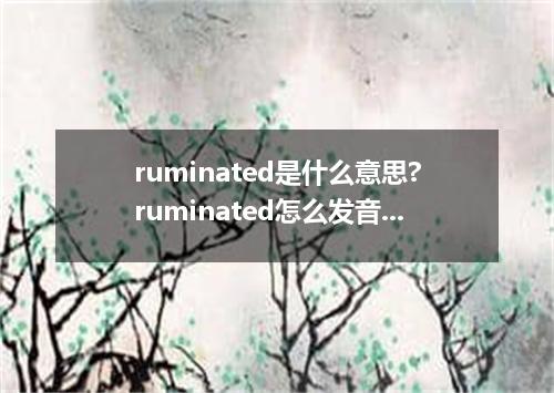 ruminated是什么意思?ruminated怎么发音?ruminated的解释和用法