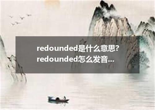redounded是什么意思?redounded怎么发音?redounded的解释和用法