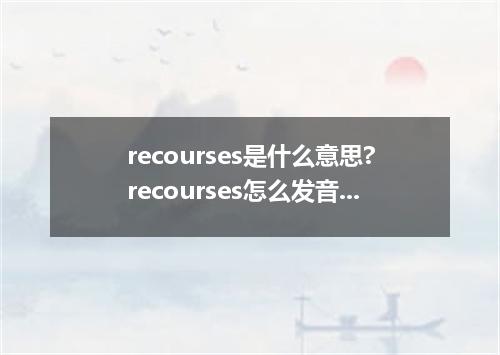 recourses是什么意思?recourses怎么发音?recourses的解释和用法