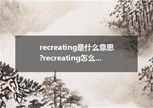 recreating是什么意思?recreating怎么发音?recreating的解释和用法