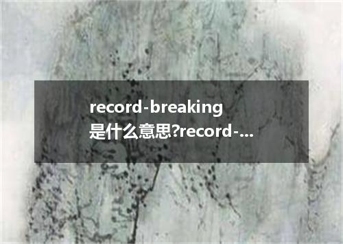 record-breaking是什么意思?record-breaking怎么发音?record-breaking的解释和用法