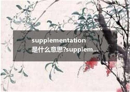 supplementation是什么意思?supplementation怎么发音?supplementation的解释和用法