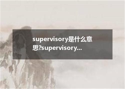 supervisory是什么意思?supervisory怎么发音?supervisory的解释和用法