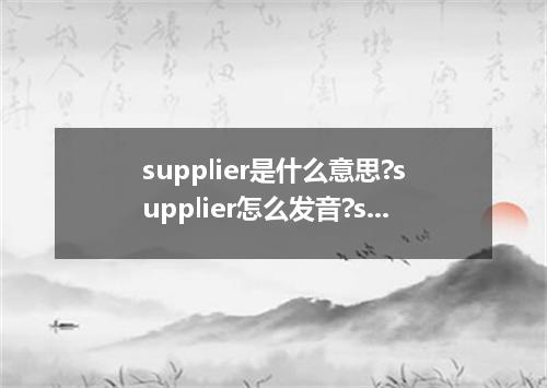 supplier是什么意思?supplier怎么发音?supplier的解释和用法
