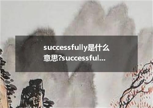 successfully是什么意思?successfully怎么发音?successfully的解释和用法