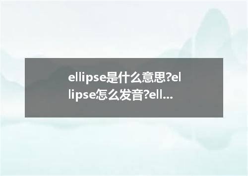 ellipse是什么意思?ellipse怎么发音?ellipse的解释和用法