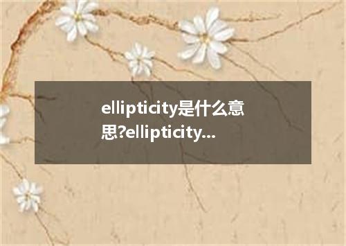ellipticity是什么意思?ellipticity怎么发音?ellipticity的解释和用法