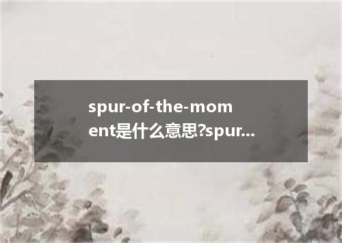 spur-of-the-moment是什么意思?spur-of-the-moment怎么发音?spur-of-the-moment的解释和用法