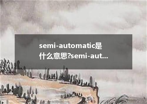 semi-automatic是什么意思?semi-automatic怎么发音?semi-automatic的解释和用法