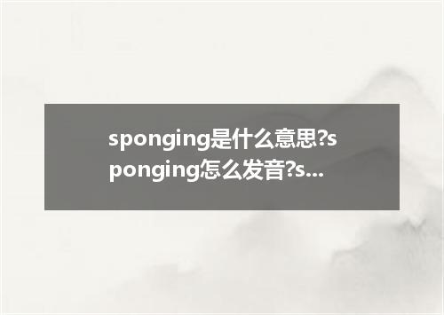 sponging是什么意思?sponging怎么发音?sponging的解释和用法