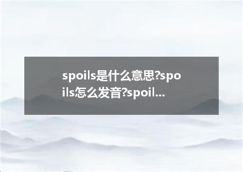 spoils是什么意思?spoils怎么发音?spoils的解释和用法