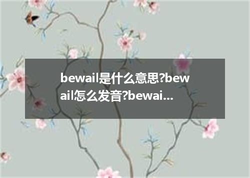 bewail是什么意思?bewail怎么发音?bewail的解释和用法