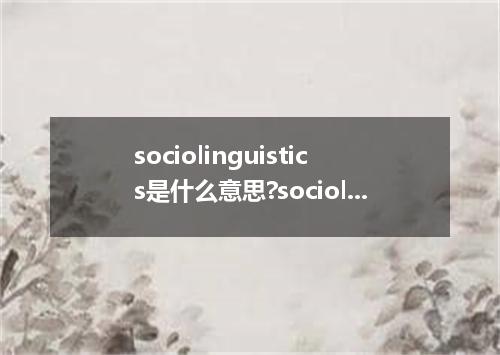sociolinguistics是什么意思?sociolinguistics怎么发音?sociolinguistics的解释和用法