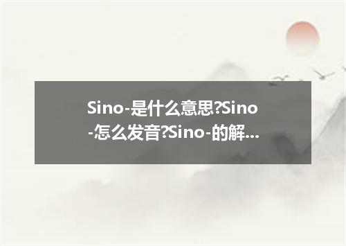 Sino-是什么意思?Sino-怎么发音?Sino-的解释和用法