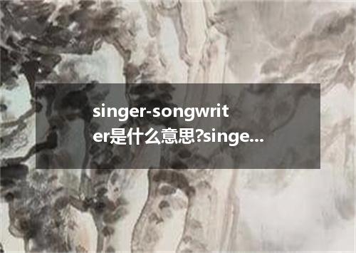 singer-songwriter是什么意思?singer-songwriter怎么发音?singer-songwriter的解释和用法