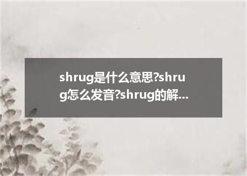 shrug是什么意思?shrug怎么发音?shrug的解释和用法
