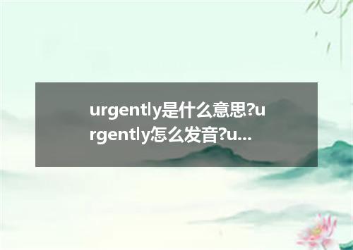 urgently是什么意思?urgently怎么发音?urgently的解释和用法