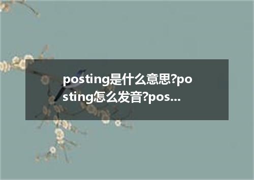 posting是什么意思?posting怎么发音?posting的解释和用法
